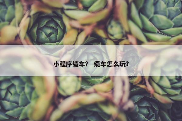 小程序缆车？ 缆车怎么玩？