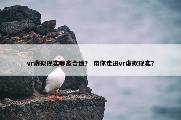 vr虚拟现实哪家合适？ 带你走进vr虚拟现实？