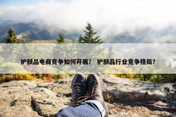 护肤品电商竞争如何开展？ 护肤品行业竞争格局？