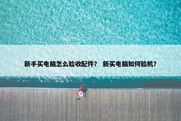 新手买电脑怎么验收配件？ 新买电脑如何验机？