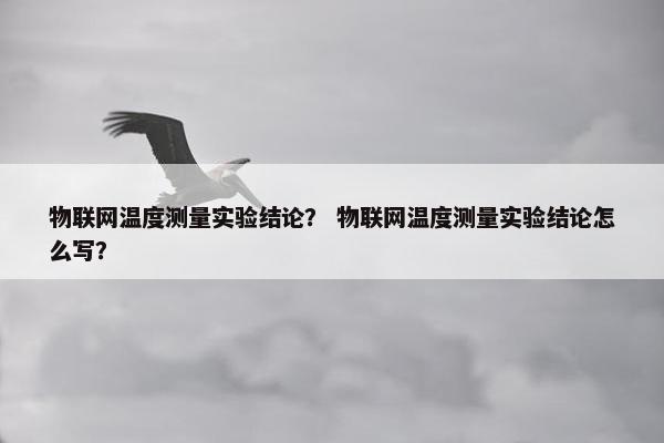 物联网温度测量实验结论？ 物联网温度测量实验结论怎么写？