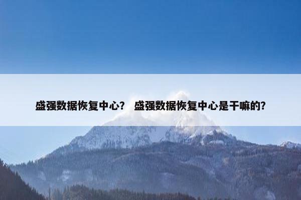 盛强数据恢复中心？ 盛强数据恢复中心是干嘛的？
