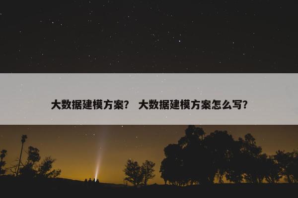 大数据建模方案？ 大数据建模方案怎么写？