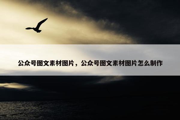 公众号图文素材图片，公众号图文素材图片怎么制作