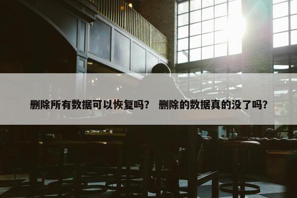删除所有数据可以恢复吗？ 删除的数据真的没了吗？