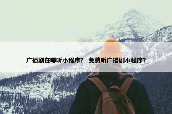 广播剧在哪听小程序？ 免费听广播剧小程序？