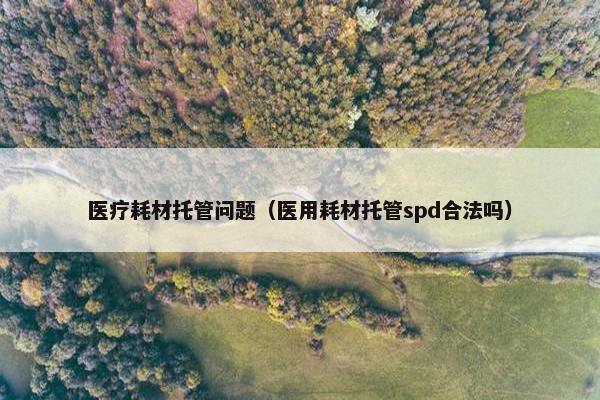 医疗耗材托管问题（医用耗材托管spd合法吗）