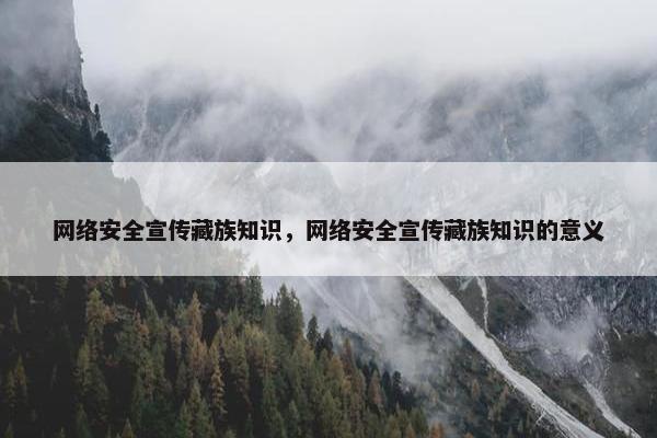 网络安全宣传藏族知识，网络安全宣传藏族知识的意义