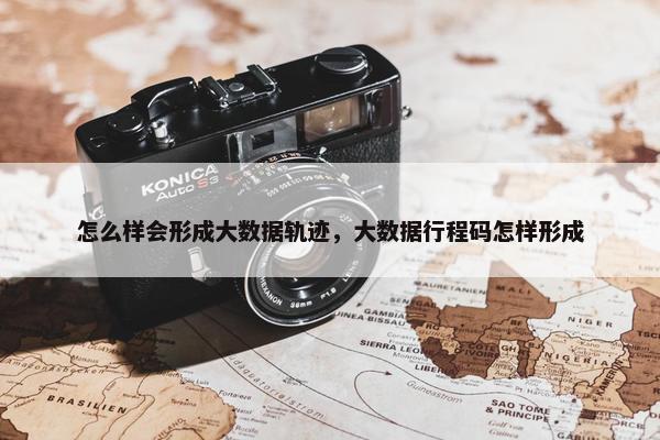 怎么样会形成大数据轨迹，大数据行程码怎样形成