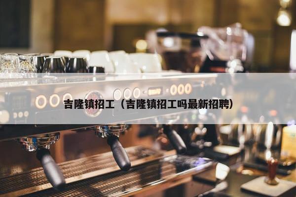 吉隆镇招工（吉隆镇招工吗最新招聘）