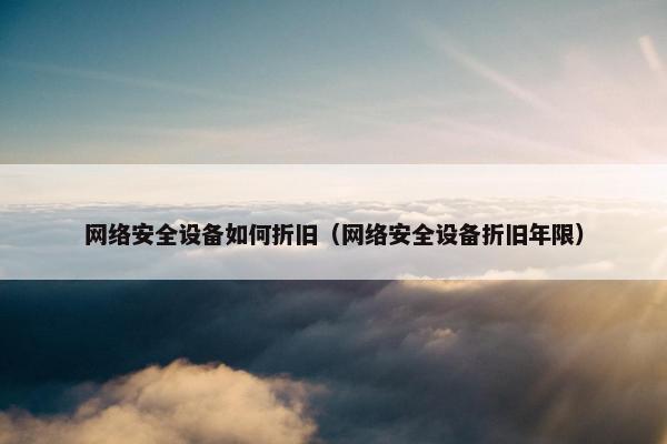 网络安全设备如何折旧（网络安全设备折旧年限）