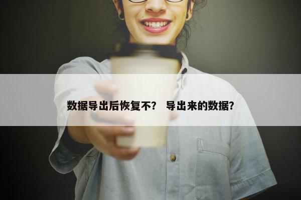 数据导出后恢复不？ 导出来的数据？
