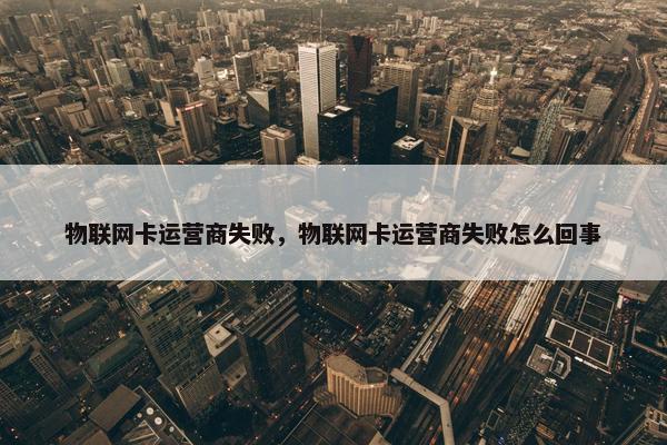 物联网卡运营商失败，物联网卡运营商失败怎么回事