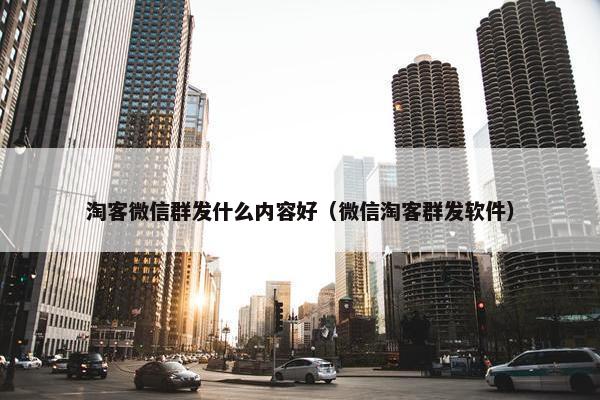淘客微信群发什么内容好（微信淘客群发软件）