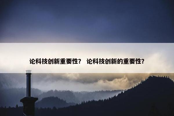 论科技创新重要性？ 论科技创新的重要性？