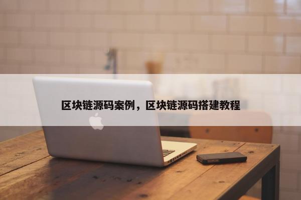 区块链源码案例，区块链源码搭建教程