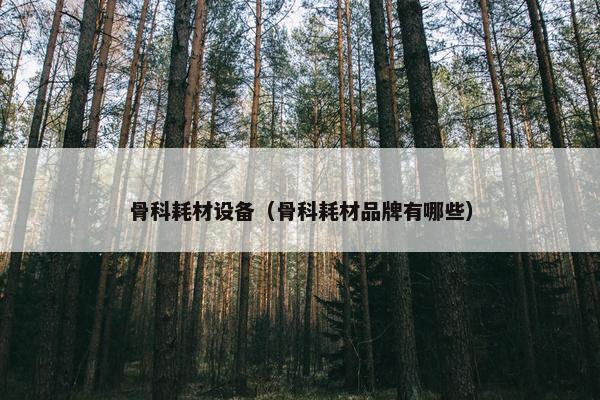 骨科耗材设备（骨科耗材品牌有哪些）