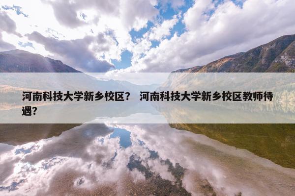 河南科技大学新乡校区？ 河南科技大学新乡校区教师待遇？