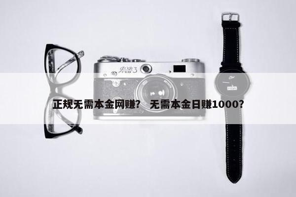 正规无需本金网赚？ 无需本金日赚1000？
