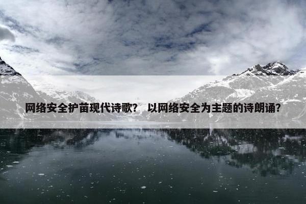 网络安全护苗现代诗歌？ 以网络安全为主题的诗朗诵？