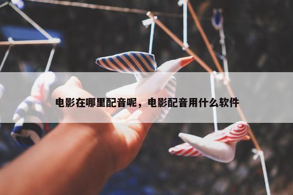 电影在哪里配音呢，电影配音用什么软件