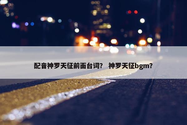 配音神罗天征前面台词？ 神罗天征bgm？
