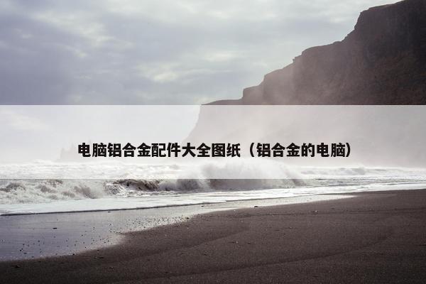 电脑铝合金配件大全图纸（铝合金的电脑）