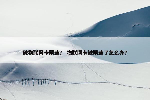 破物联网卡限速？ 物联网卡被限速了怎么办？