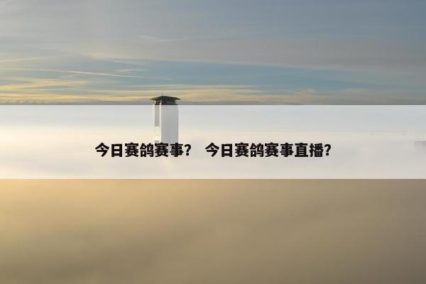 今日赛鸽赛事？ 今日赛鸽赛事直播？
