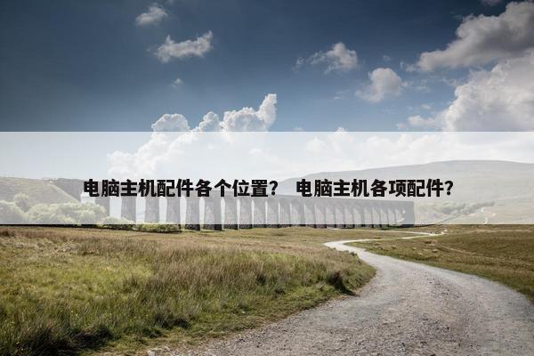 电脑主机配件各个位置？ 电脑主机各项配件？
