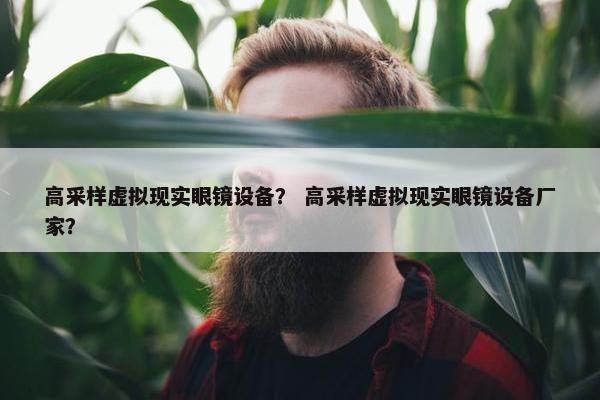 高采样虚拟现实眼镜设备？ 高采样虚拟现实眼镜设备厂家？