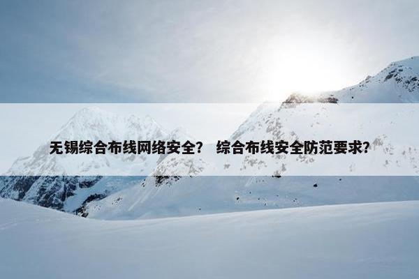 无锡综合布线网络安全？ 综合布线安全防范要求？