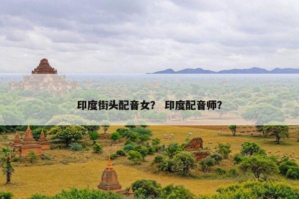 印度街头配音女？ 印度配音师？