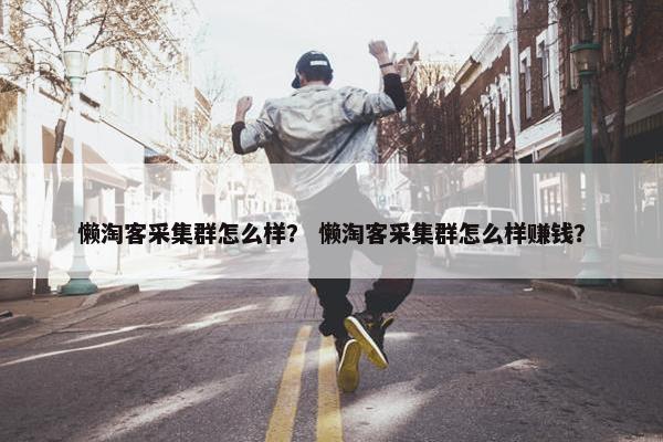 懒淘客采集群怎么样？ 懒淘客采集群怎么样赚钱？