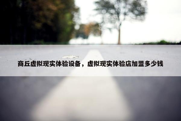商丘虚拟现实体验设备，虚拟现实体验店加盟多少钱