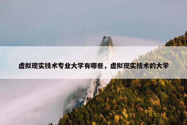 虚拟现实技术专业大学有哪些，虚拟现实技术的大学