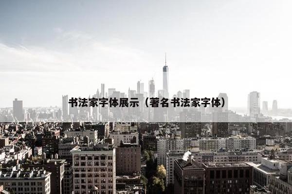 书法家字体展示（著名书法家字体）