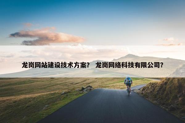 龙岗网站建设技术方案？ 龙岗网络科技有限公司？