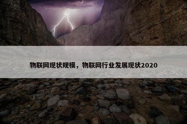 物联网现状规模，物联网行业发展现状2020