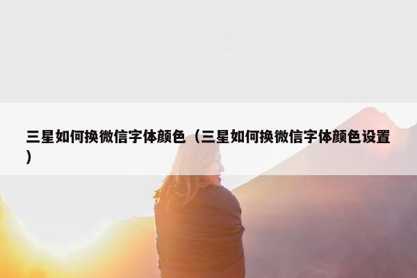 三星如何换微信字体颜色（三星如何换微信字体颜色设置）