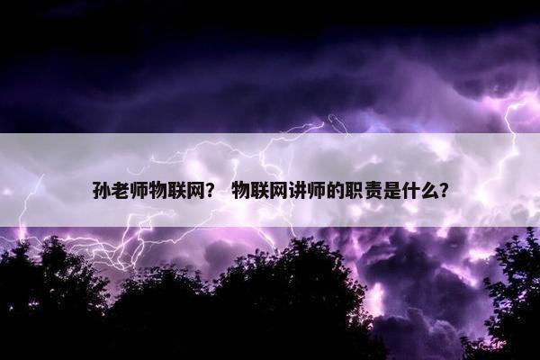 孙老师物联网？ 物联网讲师的职责是什么？