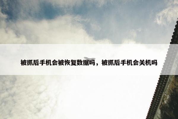 被抓后手机会被恢复数据吗，被抓后手机会关机吗