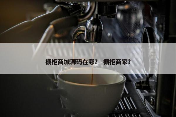 橱柜商城源码在哪？ 橱柜商家？