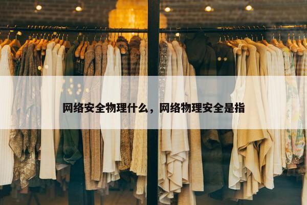 网络安全物理什么，网络物理安全是指