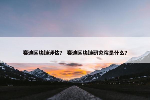 赛迪区块链评估？ 赛迪区块链研究院是什么？