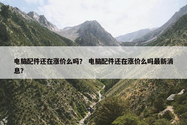 电脑配件还在涨价么吗？ 电脑配件还在涨价么吗最新消息？