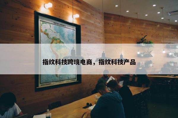 指纹科技跨境电商，指纹科技产品