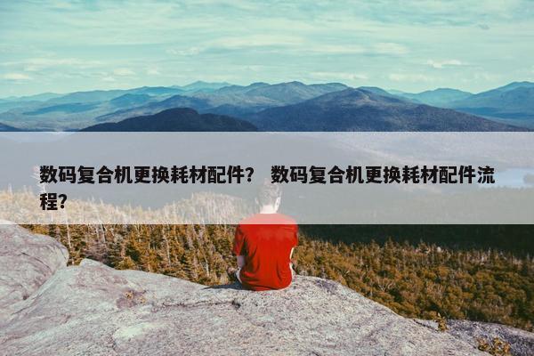 数码复合机更换耗材配件？ 数码复合机更换耗材配件流程？