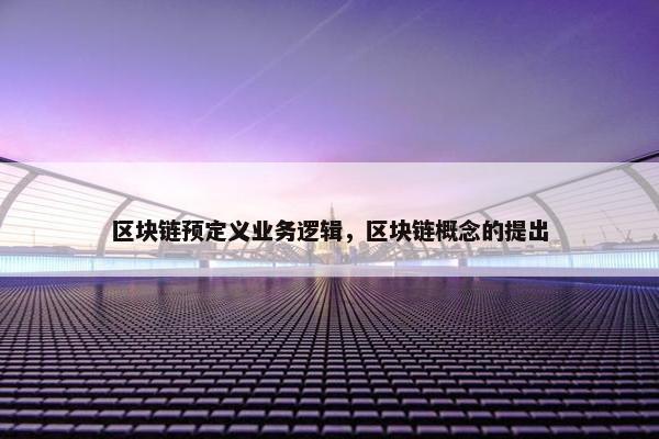 区块链预定义业务逻辑，区块链概念的提出