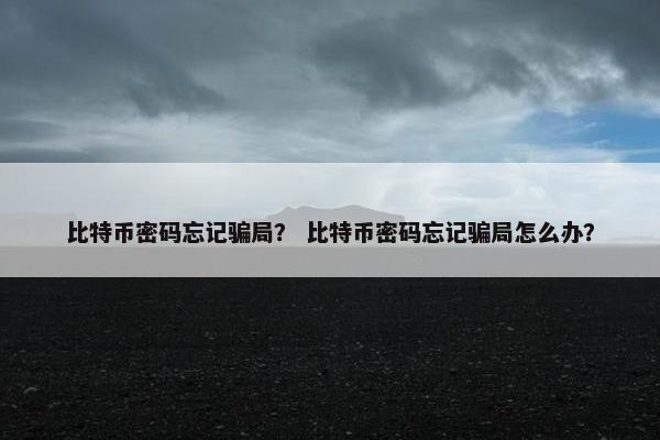 比特币密码忘记骗局？ 比特币密码忘记骗局怎么办？